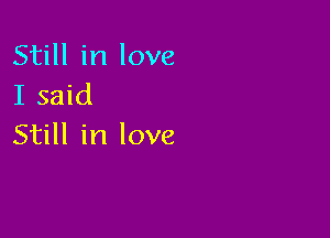 Still in love
I said

Still in love