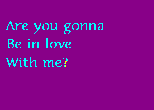 Are you gonna
Be in love

With me?