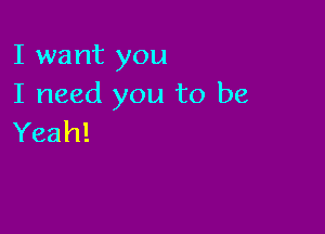 I want you
I need you to be

Yeah!