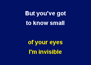 But you've got

to know small

of your eyes
I'm invisible