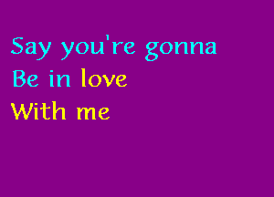 Say you're gonna
Be in love

With me