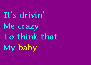 It's drivin'
Me crazy

To think that
My baby