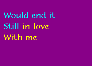 Would end it
Still in love

With me