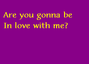 Are you gonna be
In love with me?