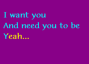 I want you
And need you to be

Yeah...