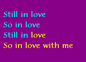 Still in love
So in love

Still in love
So in love with me