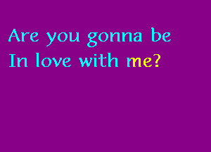 Are you gonna be
In love with me?