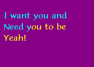 I want you and
Need you to be

Yeah!