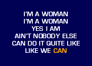 I'M A WOMAN
I'M A WOMAN
YES I AM
AIN'T NOBODY ELSE
CAN DO IT QUITE LIKE
LIKE WE CAN