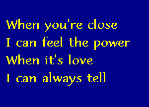 When you're close

I can feel the power

When it's love
I can always tell