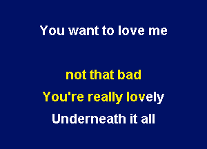 You want to love me

not that bad

You're really lovely
Underneath it all