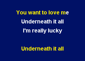 You want to love me
Underneath it all

I'm really lucky

Underneath it all