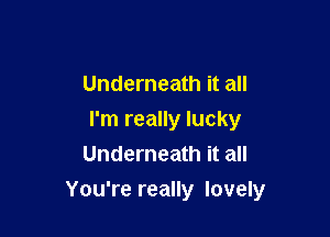 Underneath it all
I'm really lucky
Underneath it all

You're really lovely