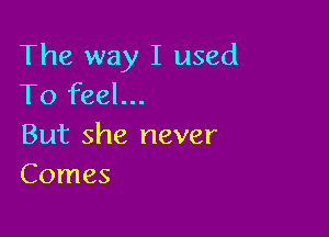 The way I used
To feel...

But she never
Comes