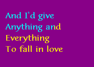 And I'd give
Anything and

Everything
T0 fall in love