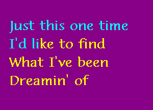 Just this one time
I'd like to find

What I've been
Dreamin' of