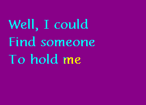 Well, I could
Find someone

To hold me