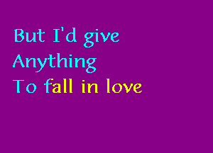 But I'd give
Anything

To fall in love