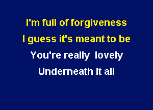 I'm full of forgiveness
I guess it's meant to be

You're really lovely
Underneath it all