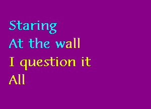 Staring
At the wall

I question it
All