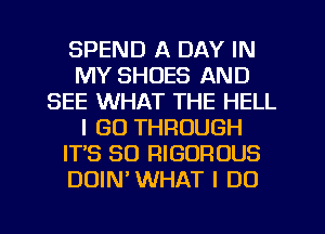 SPEND A DAY IN
MY SHOES AND
SEE WHAT THE HELL
I GO THROUGH
IT'S SO RIGOROUS
DUINWHAT I DO