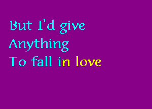 But I'd give
Anything

To fall in love