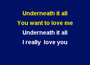 Underneath it all
You want to love me
Underneath it all

I really love you