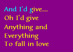 And I'd give...
Oh I'd give

Anything and
Everything
To fall in love