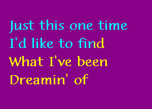 Just this one time
I'd like to find

What I've been
Dreamin' of