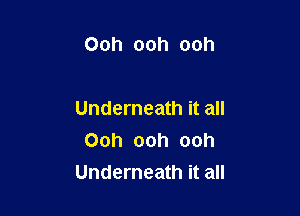 Ooh ooh ooh

Underneath it all
Ooh ooh ooh
Underneath it all