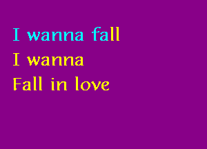 I wanna fall
I wanna

Fall in love