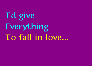 I'd give
Everything

To fall in love...