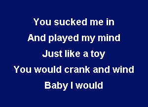 You sucked me in
And played my mind

Just like a toy
You would crank and wind
Baby I would