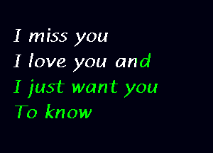 I miss you
I fove you and

I just want you
To know