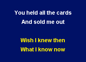 You held all the cards
And sold me out

Wish I knew then

What I know now