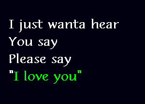 I just wanta hear
You say

Please say
I love you