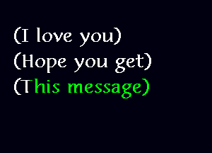 (I love you)
(Hope you get)

(This message)