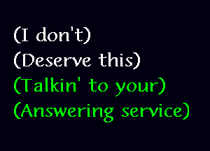 (I don't)
(Deserve this)

(Talkin' to your)
(Answering service)