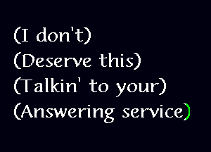 (I don't)
(Deserve this)

(Talkin' to your)
(Answering service)