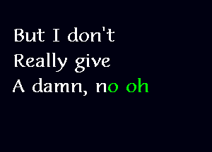 But I don't
Really give

A damn, no oh