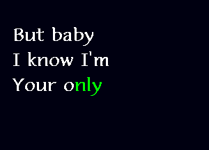 But baby
I know I'm

Your only