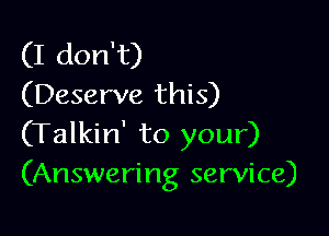 (I don't)
(Deserve this)

(Talkin' to your)
(Answering service)