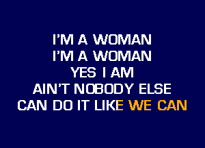I'M A WOMAN
I'M A WOMAN
YES I AM
AIN'T NOBODY ELSE
CAN DO IT LIKE WE CAN