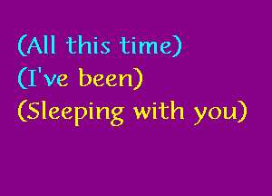 (All this time)
(I've been)

(Sleeping with you)