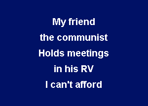 My friend
the communist

Holds meetings
in his RV
I can't afford