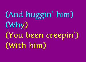 (And huggin' him)
(Why)

(You been creepin')
(With him)