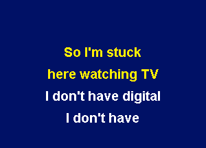 So I'm stuck

here watching TV
I don't have digital
I don't have