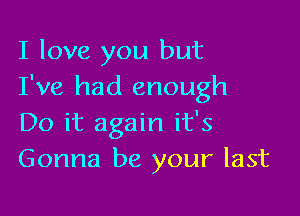 I love you but
I've had enough

Do it again it's
Gonna be your last