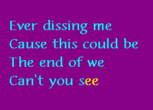 Ever dissing me
Cause this could be

The end of we
Can't you see