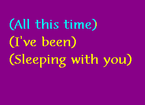 (All this time)
(I've been)

(Sleeping with you)